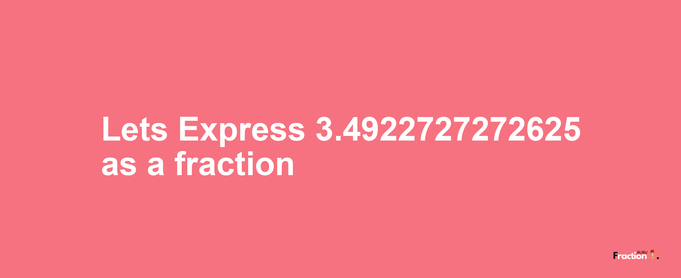 Lets Express 3.4922727272625 as afraction